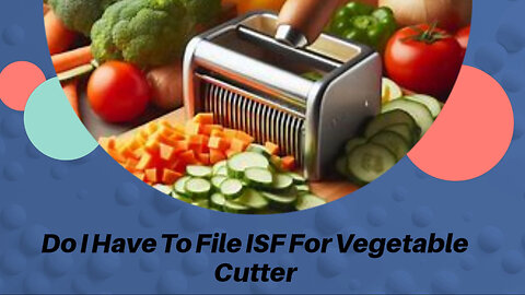 ISF Filing for Vegetable Cutters: Ensuring Compliance and Smooth Imports