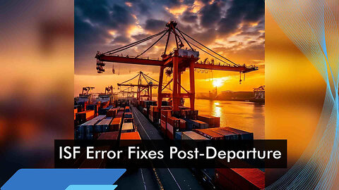 Correcting Errors in ISF Filings Post-Departure: Best Practices for Importers"