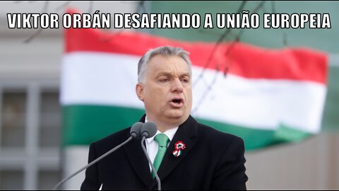 Hungria e Viktor Orbán desafiando a União Europeia