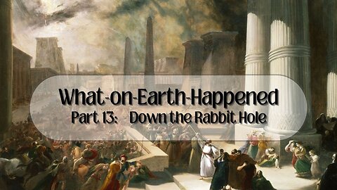 What-on-Earth-Happened Part 13: Down the Rabbit Hole