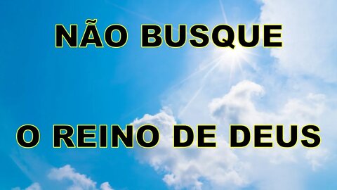 não BUSQUE O REINO DE DEUS ( Entenda Primeiro )