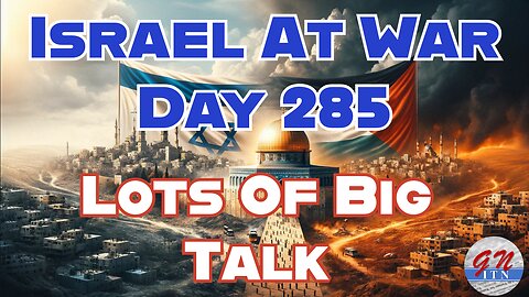 GNITN Special Edition Israel At War Day 285: Lots Of Big Talk