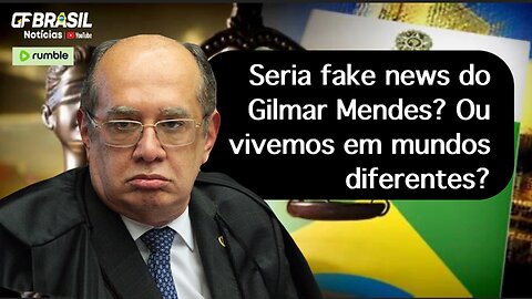 Seria fake news do Gilmar Mendes? Ou vivemos em mundos diferentes?