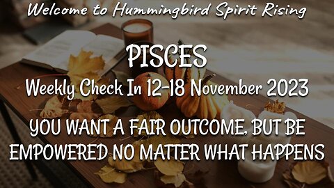 PISCES Check In 12-18 Nov 2023 - YOU WANT A FAIR OUTCOME, BUT BE EMPOWERED NO MATTER WHAT HAPPENS