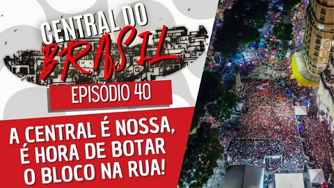 A central é nossa, é hora de botar o bloco na rua! - Central do Brasil nº 40 - 15/09/22