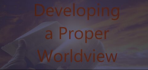 Developing a Proper Worldview - Episode 15