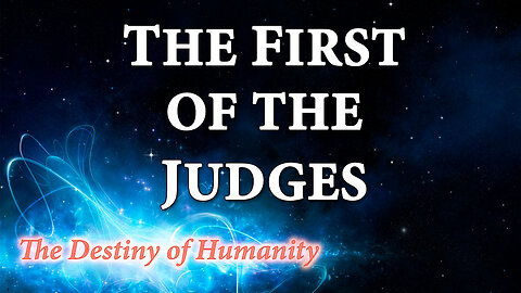 THE DESTINY OF HUMANITY Part 14: The First of the Judges