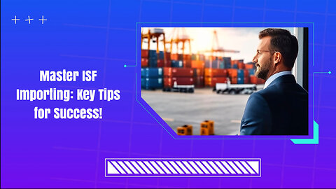 Demystifying ISF: Your Guide to Successfully Importing Goods with Confidence