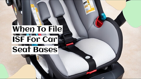 ISF Filing for Car Seat Bases: When and How to Do it Right!