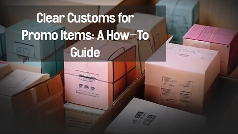 Mastering Customs Clearance for Promotional Items: A Step-by-Step Guide