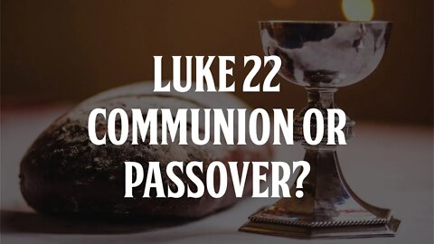 Luke 22 - Communion or Passover?