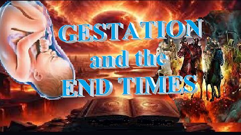 GESTATION and the END TIMES