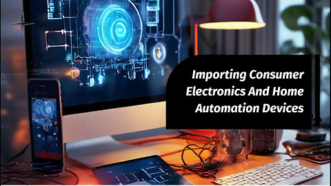 Mastering the Import Process: Consumer Electronics and Home Automation Devices