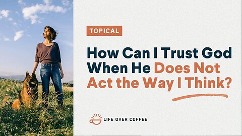 How Can I Trust God When He Does Not Act the Way I Think?