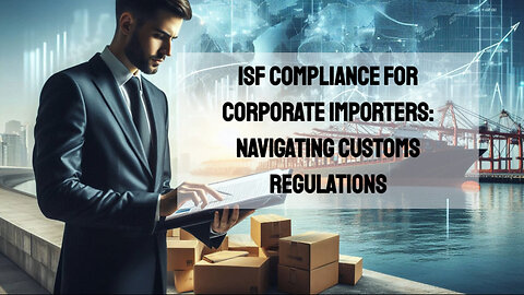 Demystifying ISF Compliance: A Must-Watch for Corporate Importers