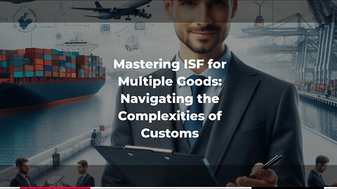 Mastering the ISF Process: Navigating Multiple Goods and Shipments