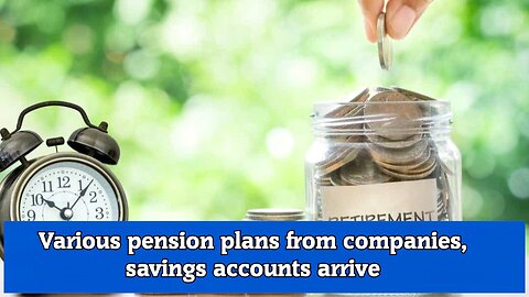 Various pension plans from companies, savings accounts arrive