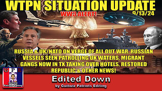 WTPN SITUATION UPDATE 9/13/24-“WW3 ALERT-RUS. VESSELS IN UK WATERS-MIGRANT GANGS IN TX”-Edited Down