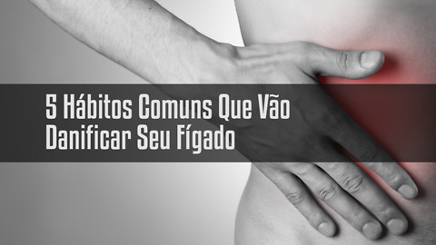 5 Hábitos Comuns Que Vão Danificar Seu Fígado