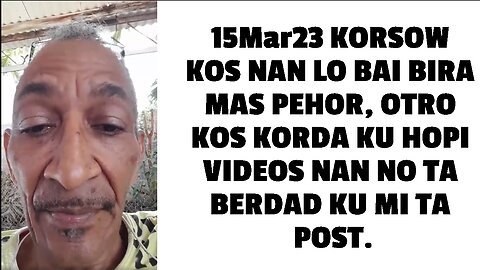 15Mar23 KORSOW KOS NAN LO BAI BIRA MAS PEHOR, OTRO KOS KORDA KU HOPI VIDEOS NAN NO TA BERDAD KU MI T