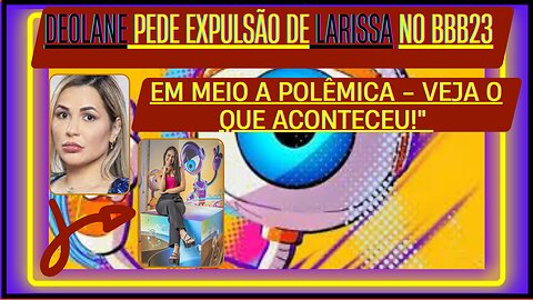 Nossa! #deolane, pede expulsão de Larissa no #bbb23 em meio a polêmica Veja o que aconteceu!😱