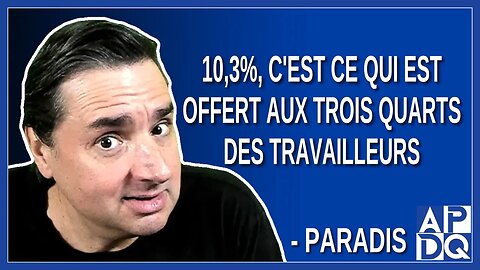 10,3%, c'est ce qui est offert aux trois quarts des travailleurs. Dit Paradis