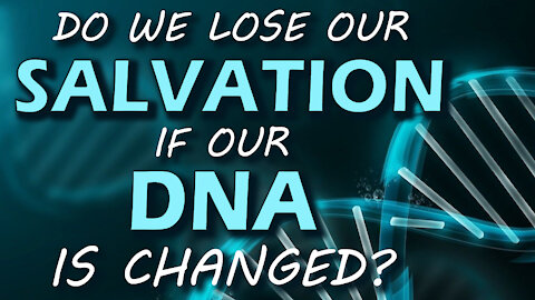 Do we Lose our Salvation if our DNA is Changed? 11/12/2021