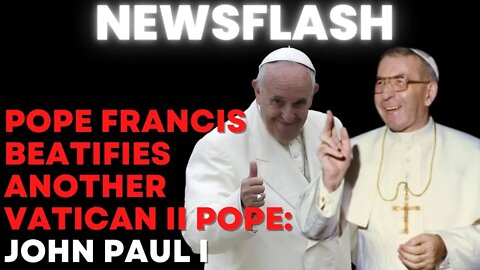 NEWSFLASH: Pope Francis Beatifies Another Vatican II Pope - John Paul I!