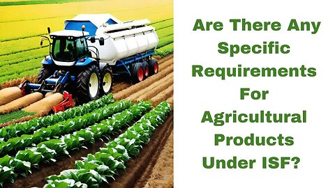 Are There Any Specific Requirements for Agricultural Products Under ISF?