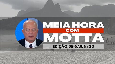 Meia Hora com Motta - 6 de junho de 2023