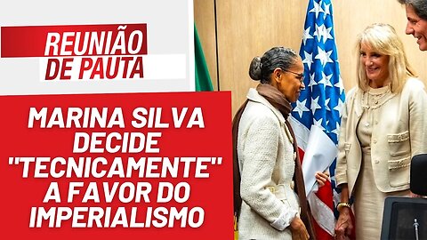 Marina Silva decide "tecnicamente" a favor do imperialismo - Reunião de Pauta nº 1268 - 24/8/23