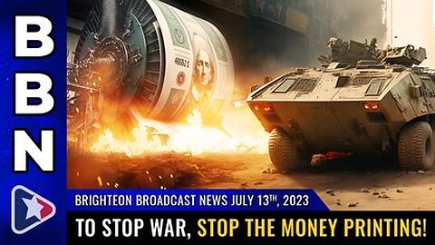 07-13-23 BBN - To STOP WAR, stop the MONEY PRINTING!