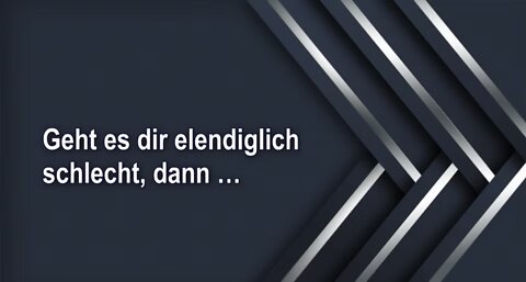 Geht es dir elendiglich schlecht, dann …