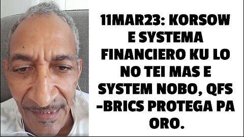 11MAR23: KORSOW E SYSTEMA FINANCIERO KU LO NO TEI MAS E SYSTEM NOBO, QFS -BRICS PROTEGA PA ORO.