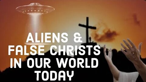 Aliens and False Christs: Deception In Our World Today!