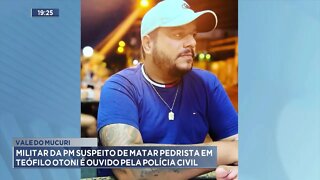 Vale do Mucuri: Militar da PM suspeito de matar Pedrista em Teó. Otoni é ouvido pela Polícia Civil.