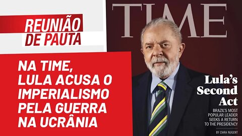 Na Time, Lula acusa o imperialismo pela guerra na Ucrânia - Reunião de Pauta nº 957 - 05/05/22