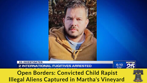 Open Borders: Convicted Child Rapist Illegal Aliens Captured in Martha's Vineyard