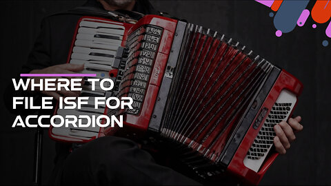 Mastering the ISF Filing Process for Accordions: Where and How to File