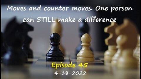 4-18-2022 Moves and counter moves. One person can STILL make a difference.