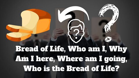 Bread of Life, Who am I, Why Am I here, Where am I going, Who is the Bread of Life