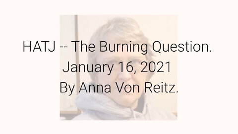 HATJ -- The Burning Question January 16, 2021 By Anna Von Reitz