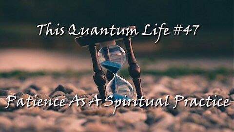 This Quantum Life #47 - Patience As A Spiritual Practice