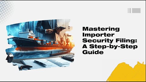 Demystifying Importer Security Filing : A Step-by-Step Guide to Compliance