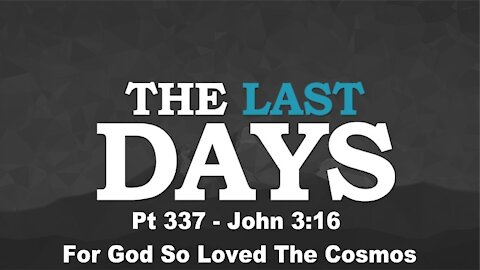 John 3:16 For God So Loved The Cosmos - The Last Days Pt 337