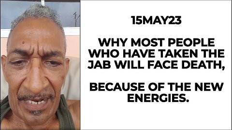 15MAY23 WHY MOST PEOPLE WHO HAVE TAKEN THE JAB WILL FACE DEATH, BECAUSE OF THE NEW ENERGIES.