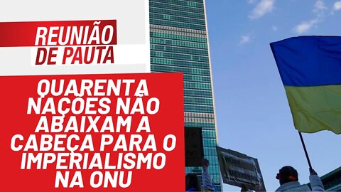 Quarenta nações não abaixam a cabeça para o imperialismo na ONU - Reunião de Pauta nº 913 - 03/03/22