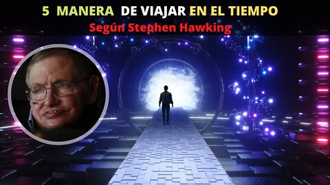 Según HAWKING Hay 5 Manera de viajar en el tiempo