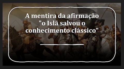 5(H) - A MENTIRA DA AFIRMAÇÃO “O ISLÃ SALVOU O CONHECIMENTO CLÁSSICO”