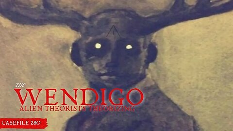 ALIEN THEORISTS THEORIZING | Casefile 280 | The Wendigo